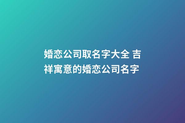 婚恋公司取名字大全 吉祥寓意的婚恋公司名字